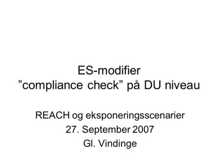 ES-modifier ”compliance check” på DU niveau REACH og eksponeringsscenarier 27. September 2007 Gl. Vindinge.