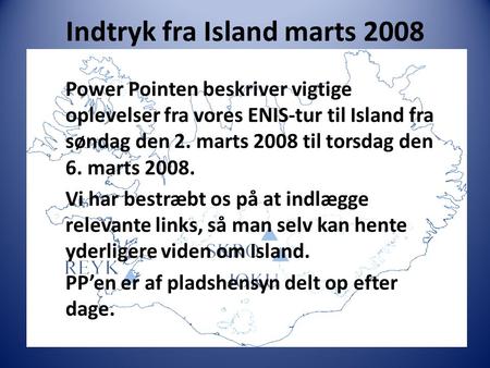 Indtryk fra Island marts 2008 Power Pointen beskriver vigtige oplevelser fra vores ENIS-tur til Island fra søndag den 2. marts 2008 til torsdag den 6.
