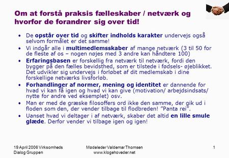 19 April 2006 Virksomheds Dialog Gruppen Mødeleder Valdemar Thomsen www.klogehoveder.net 1 Om at forstå praksis fælleskaber / netværk og hvorfor de forandrer.