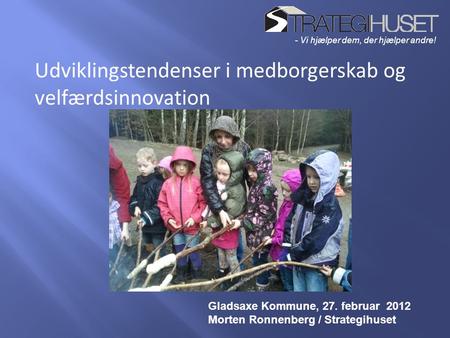 - Vi hjælper dem, der hjælper andre! Udviklingstendenser i medborgerskab og velfærdsinnovation Gladsaxe Kommune, 27. februar 2012 Morten Ronnenberg / Strategihuset.