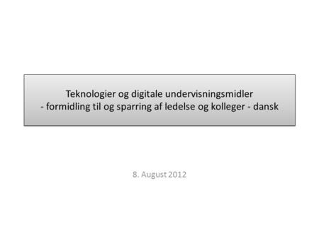 Teknologier og digitale undervisningsmidler - formidling til og sparring af ledelse og kolleger - dansk 8. August 2012.