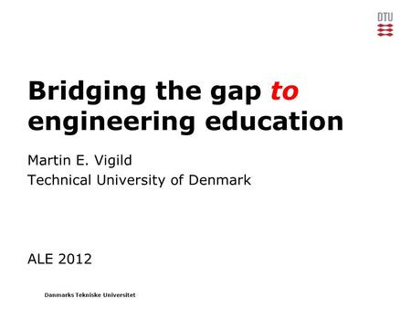 Danmarks Tekniske Universitet Bridging the gap to engineering education Martin E. Vigild Technical University of Denmark ALE 2012.