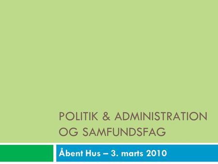 POLITIK & ADMINISTRATION OG SAMFUNDSFAG Åbent Hus – 3. marts 2010.