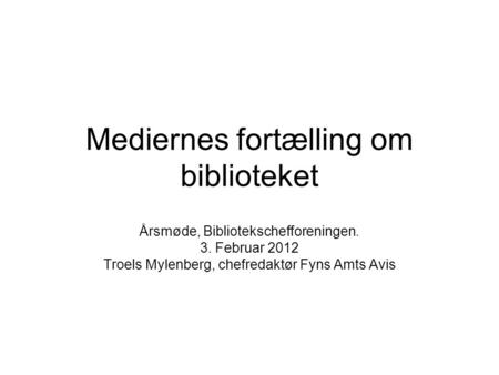 Mediernes fortælling om biblioteket Årsmøde, Bibliotekschefforeningen. 3. Februar 2012 Troels Mylenberg, chefredaktør Fyns Amts Avis.