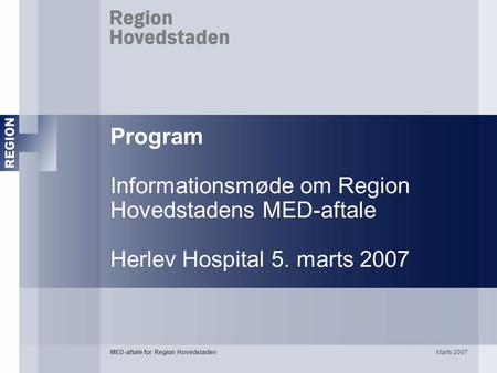 Program Informationsmøde om Region Hovedstadens MED-aftale Herlev Hospital 5. marts 2007 MED-aftale for Region Hovedstaden Marts 2007.