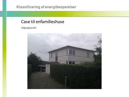 Klassificering af energibesparelser Case til enfamilieshuse Udgangspunkt: