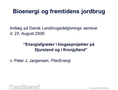 Energy and Environment Bioenergi og fremtidens jordbrug Indlæg på Dansk Landbrugsrådgivnings seminar d. 23. August 2006: “Energiafgrøder i biogasprojekter.