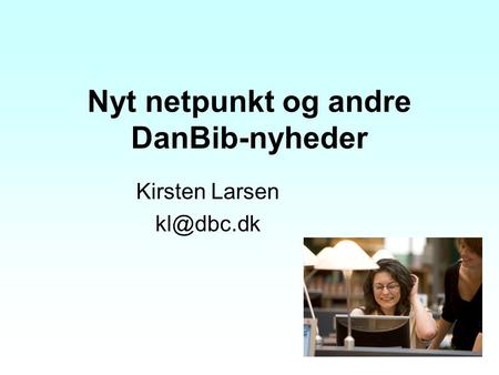 Nyt netpunkt og andre DanBib-nyheder Kirsten Larsen