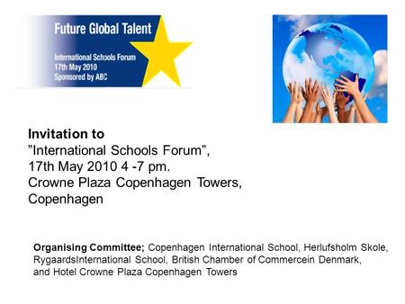 Invitation to ”International Schools Forum”, 17th May 2010 4 -7 pm. Crowne Plaza Copenhagen Towers, Copenhagen Organising Committee; Copenhagen International.