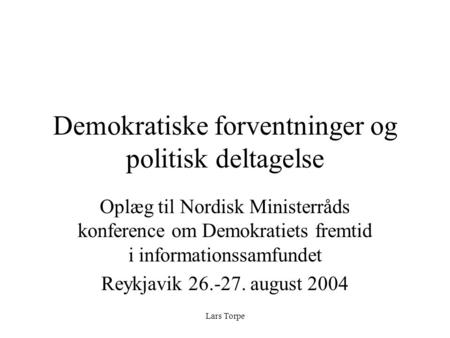 Lars Torpe Demokratiske forventninger og politisk deltagelse Oplæg til Nordisk Ministerråds konference om Demokratiets fremtid i informationssamfundet.