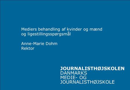 JOURNALISTHØJSKOLEN DANMARKS MEDIE- OG JOURNALISTHØJSKOLE Mediers behandling af kvinder og mænd og ligestillingsspørgsmål Anne-Marie Dohm Rektor.