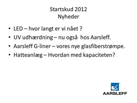 Startskud 2012 Nyheder • LED – hvor langt er vi nået ? • UV udhærdning – nu også hos Aarsleff. • Aarsleff G-liner – vores nye glasfiberstrømpe. • Hatteanlæg.