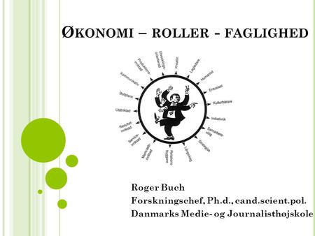 Ø KONOMI – ROLLER - FAGLIGHED Roger Buch Forskningschef, Ph.d., cand.scient.pol. Danmarks Medie- og Journalisthøjskole.