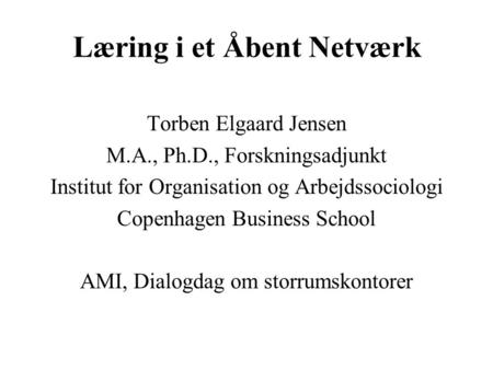 Læring i et Åbent Netværk Torben Elgaard Jensen M.A., Ph.D., Forskningsadjunkt Institut for Organisation og Arbejdssociologi Copenhagen Business School.
