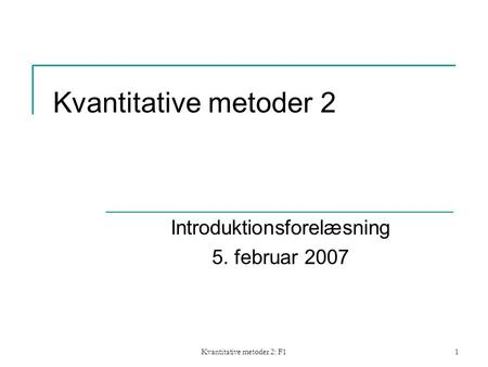 Kvantitative metoder 2: F11 Kvantitative metoder 2 Introduktionsforelæsning 5. februar 2007.