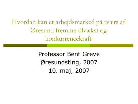 Hvordan kan et arbejdsmarked på tværs af Øresund fremme tilvækst og konkurrencekraft Professor Bent Greve Øresundsting, 2007 10. maj, 2007.