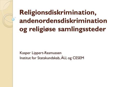 Religionsdiskrimination, andenordensdiskrimination og religiøse samlingssteder Kasper Lippert-Rasmussen Institut for Statskundskab, ÅU, og CESEM.