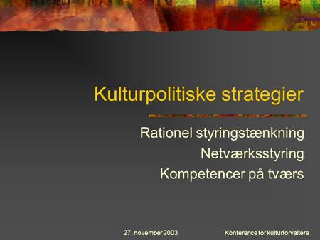 27. november 2003Konference for kulturforvaltere Kulturpolitiske strategier Rationel styringstænkning Netværksstyring Kompetencer på tværs.