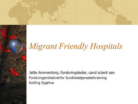 Migrant Friendly Hospitals Jette Ammentorp, forskningsleder, cand scient san Forskningsinitiativet for Sundhedstjenesteforskning Kolding Sygehus.