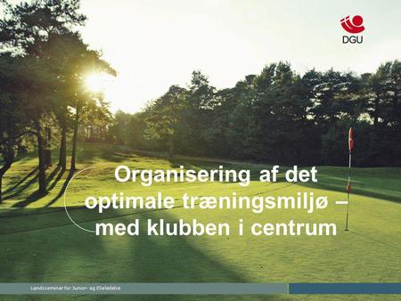 Landsseminar for Junior- og Elieledelse Organisering af det optimale træningsmiljø – med klubben i centrum.