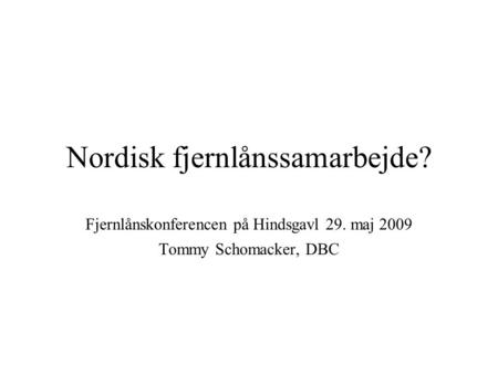 Nordisk fjernlånssamarbejde? Fjernlånskonferencen på Hindsgavl 29. maj 2009 Tommy Schomacker, DBC.