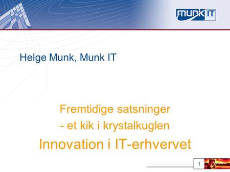1 Helge Munk, Munk IT Fremtidige satsninger - et kik i krystalkuglen Innovation i IT-erhvervet.