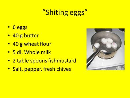 ”Shiting eggs” • 6 eggs • 40 g butter • 40 g wheat flour • 5 dl. Whole milk • 2 table spoons fishmustard • Salt, pepper, fresh chives.