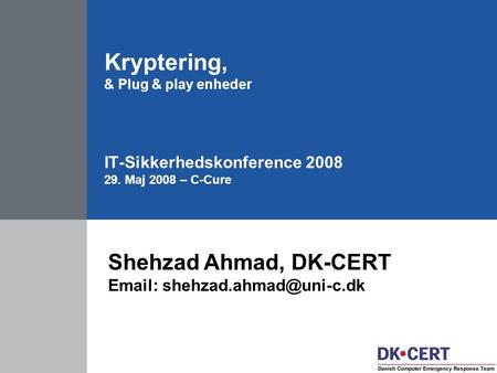 Kryptering, & Plug & play enheder IT-Sikkerhedskonference 2008 29. Maj 2008 – C-Cure Shehzad Ahmad, DK-CERT