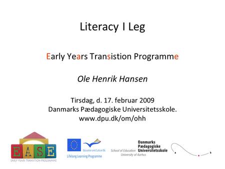 Literacy I Leg Early Years Transistion Programme Ole Henrik Hansen Tirsdag, d. 17. februar 2009 Danmarks Pædagogiske Universitetsskole. www.dpu.dk/om/ohh.