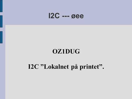 I2C --- øee OZ1DUG I2C ”Lokalnet på printet”.. Mange ledninger  Nogle gange løber man ”tør” for ben på microprocessoren  Mellem print er ”mange” ledninger.