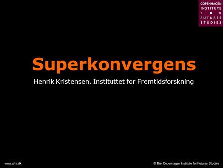 © The Copenhagen Institute for Futures Studieswww.cifs.dk Superkonvergens Henrik Kristensen, Instituttet for Fremtidsforskning.