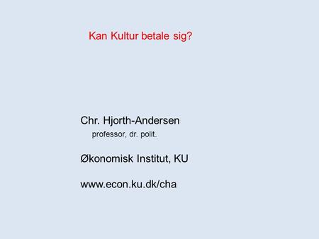 Kan Kultur betale sig? Chr. Hjorth-Andersen professor, dr. polit. Økonomisk Institut, KU www.econ.ku.dk/cha.