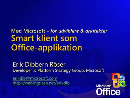 Mød Microsoft – for udviklere & arkitekter Smart klient som Office-applikation Erik Dibbern Röser Developer & Platform Strategy Group, Microsoft