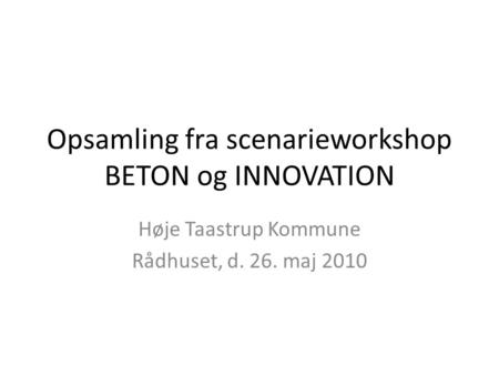 Opsamling fra scenarieworkshop BETON og INNOVATION Høje Taastrup Kommune Rådhuset, d. 26. maj 2010.