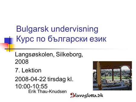 Bulgarsk undervisning Курс по български език Langsøskolen, Silkeborg, 2008 7. Lektion 2008-04-22 tirsdag kl. 10:00-10:55 Erik Thau-Knudsen.