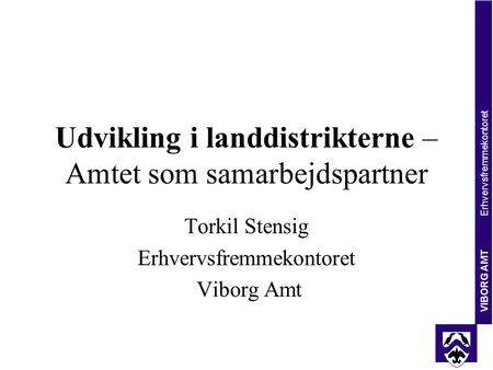 VIBORG AMT Erhvervsfremmekontoret Udvikling i landdistrikterne – Amtet som samarbejdspartner Torkil Stensig Erhvervsfremmekontoret Viborg Amt.