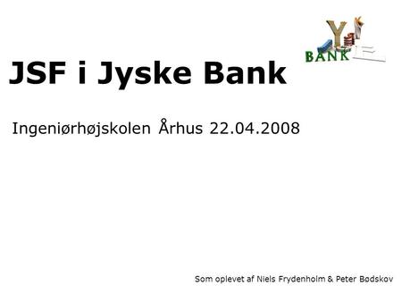 JSF i Jyske Bank Ingeniørhøjskolen Århus 22.04.2008 Som oplevet af Niels Frydenholm & Peter Bødskov.