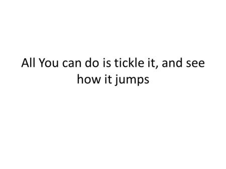 All You can do is tickle it, and see how it jumps