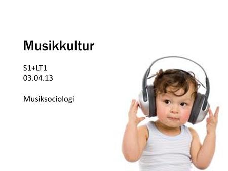 Musikkultur S1+LT1 03.04.13 Musiksociologi.