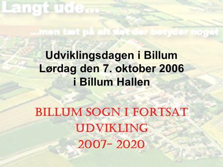 Udviklingsdagen i Billum Lørdag den 7. oktober 2006 i Billum Hallen Billum Sogn i fortsat udvikling 2007- 2020.