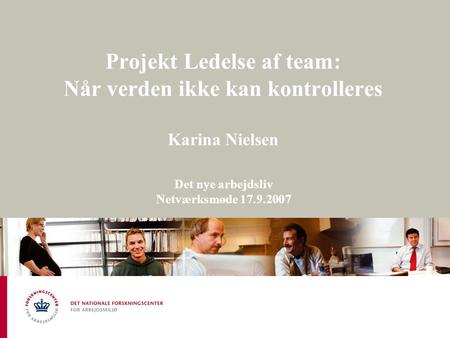 Projekt Ledelse af team: Når verden ikke kan kontrolleres Karina Nielsen Det nye arbejdsliv Netværksmøde 17.9.2007.