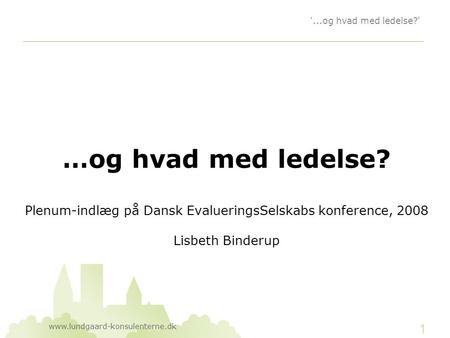 '...og hvad med ledelse?' …og hvad med ledelse? Plenum-indlæg på Dansk EvalueringsSelskabs konference, 2008 Lisbeth Binderup.