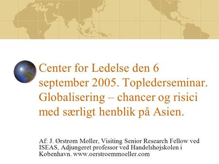 Center for Ledelse den 6 september 2005. Toplederseminar. Globalisering – chancer og risici med særligt henblik på Asien. Af: J. Ørstrøm Møller, Visiting.