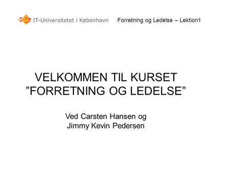 VELKOMMEN TIL KURSET ”FORRETNING OG LEDELSE” Ved Carsten Hansen og Jimmy Kevin Pedersen Forretning og Ledelse – Lektion1.