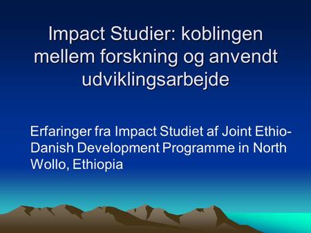 Impact Studier: koblingen mellem forskning og anvendt udviklingsarbejde Erfaringer fra Impact Studiet af Joint Ethio-Danish Development Programme in North.