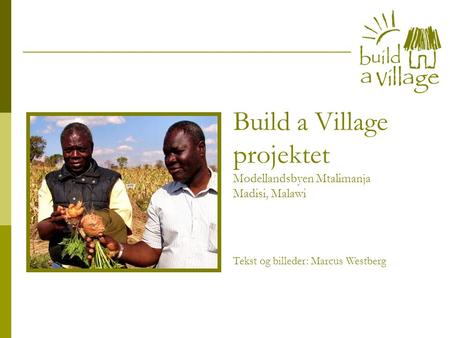 Build a Village projektet Modellandsbyen Mtalimanja Madisi, Malawi Tekst og billeder: Marcus Westberg.