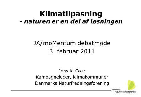 Klimatilpasning - naturen er en del af løsningen JA/moMentum debatmøde 3. februar 2011 Jens la Cour Kampagneleder, klimakommuner Danmarks Naturfredningsforening.