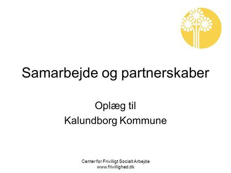 Center for Frivilligt Socialt Arbejde www.frivillighed.dk Samarbejde og partnerskaber Oplæg til Kalundborg Kommune.