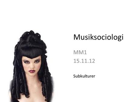 Musiksociologi MM1 15.11.12 Subkulturer. Kultur som begreb NB. To definitioner: 1.Kultur som kunstneriske værker og praksisformer. (Kontinental). 2.Kultur.