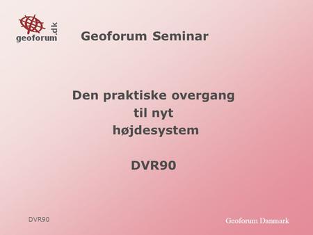 DVR90 Geoforum Danmark Geoforum Seminar Den praktiske overgang til nyt højdesystem DVR90.